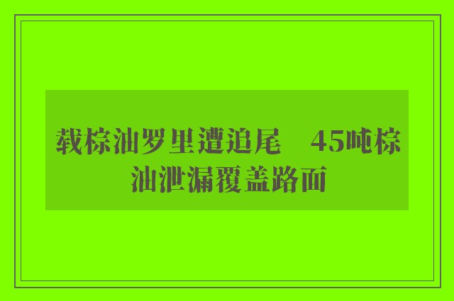 载棕油罗里遭追尾　45吨棕油泄漏覆盖路面