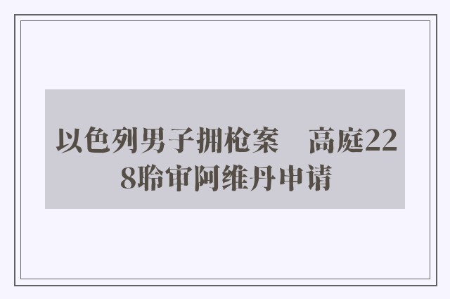 以色列男子拥枪案　高庭228聆审阿维丹申请