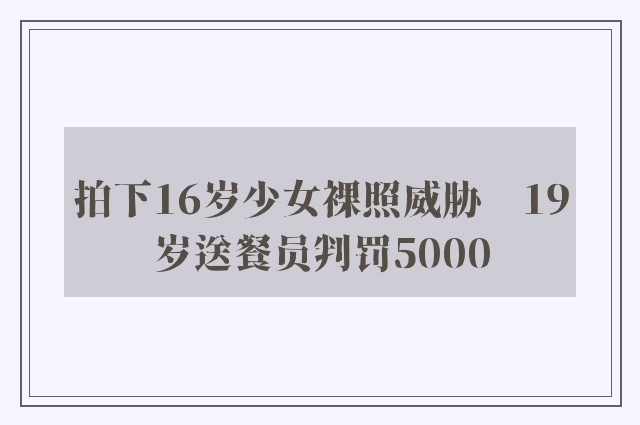 拍下16岁少女裸照威胁　19岁送餐员判罚5000