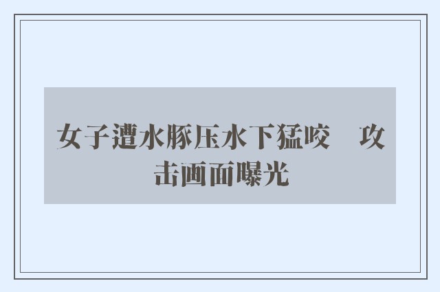 女子遭水豚压水下猛咬　攻击画面曝光