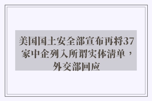 美国国土安全部宣布再将37家中企列入所谓实体清单，外交部回应