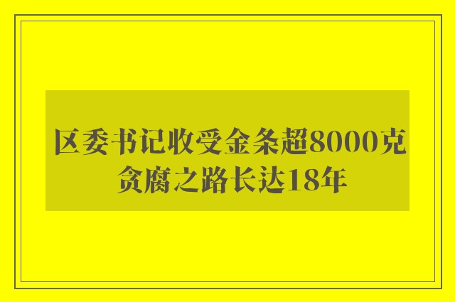 区委书记收受金条超8000克 贪腐之路长达18年