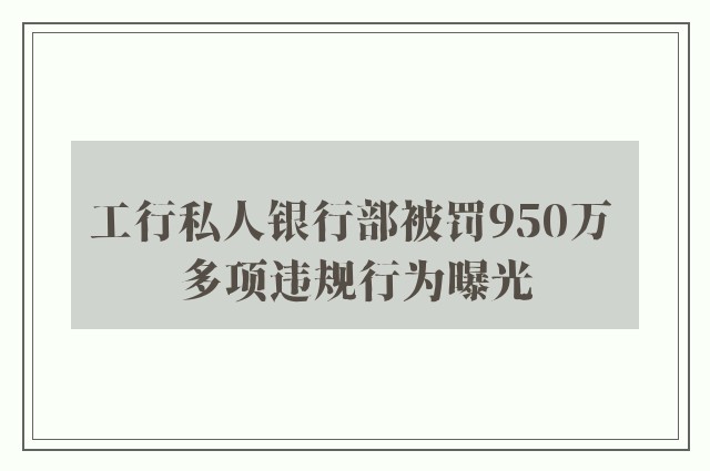 工行私人银行部被罚950万 多项违规行为曝光