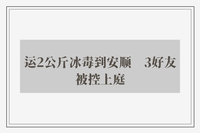 运2公斤冰毒到安顺　3好友被控上庭