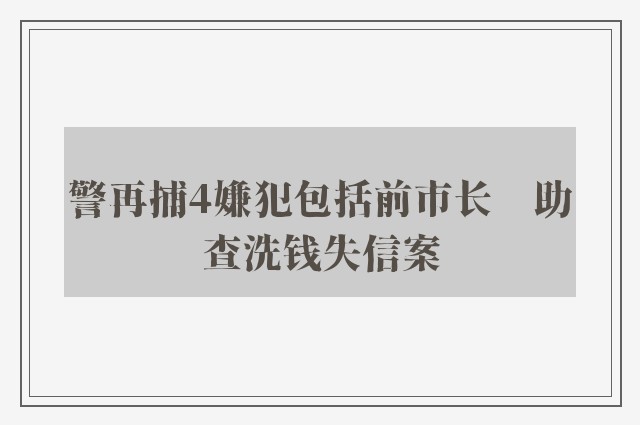 警再捕4嫌犯包括前市长　助查洗钱失信案