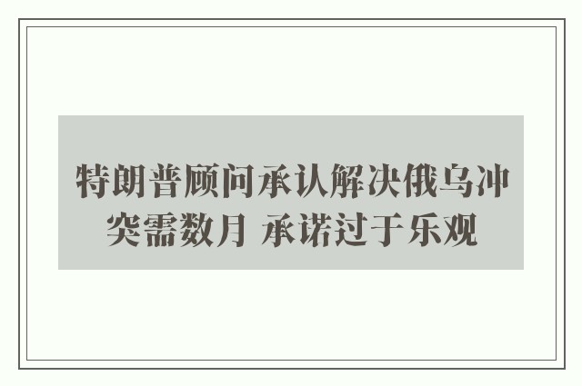 特朗普顾问承认解决俄乌冲突需数月 承诺过于乐观