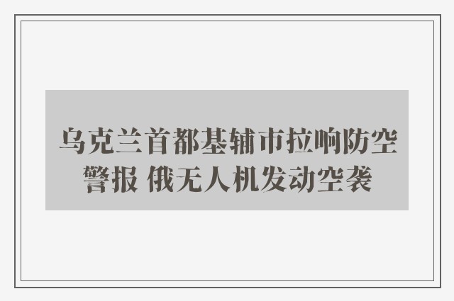 乌克兰首都基辅市拉响防空警报 俄无人机发动空袭