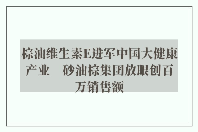 棕油维生素E进军中国大健康产业　砂油棕集团放眼创百万销售额