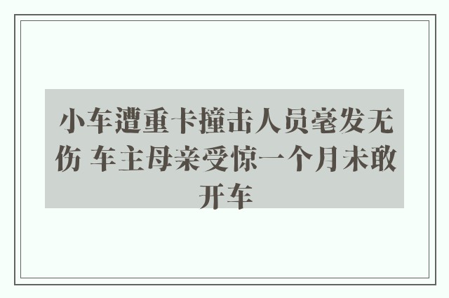 小车遭重卡撞击人员毫发无伤 车主母亲受惊一个月未敢开车