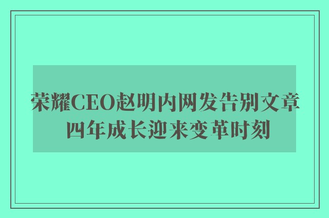 荣耀CEO赵明内网发告别文章 四年成长迎来变革时刻