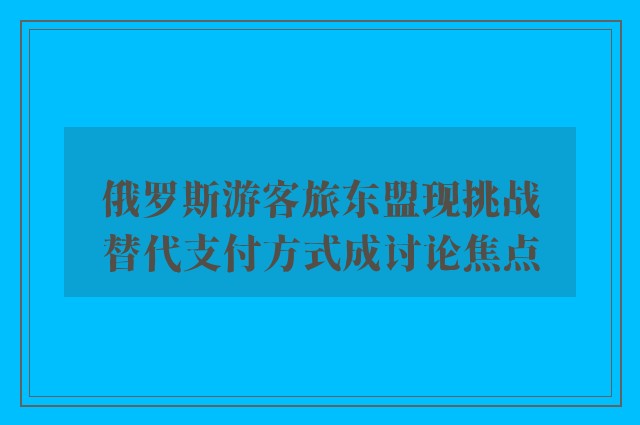 俄罗斯游客旅东盟现挑战　替代支付方式成讨论焦点