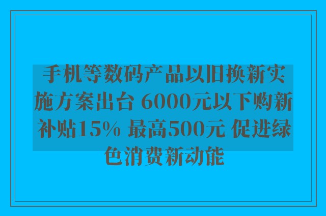 手机等数码产品以旧换新实施方案出台 6000元以下购新补贴15% 最高500元 促进绿色消费新动能