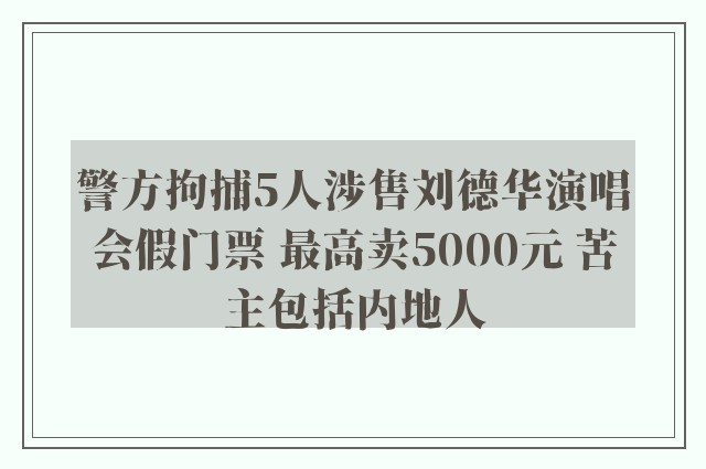 警方拘捕5人涉售刘德华演唱会假门票 最高卖5000元 苦主包括内地人