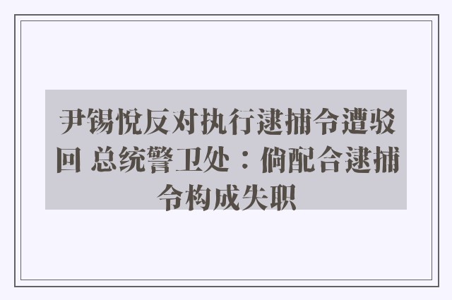 尹锡悦反对执行逮捕令遭驳回 总统警卫处：倘配合逮捕令构成失职