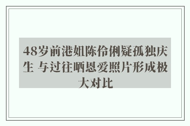 48岁前港姐陈伶俐疑孤独庆生 与过往晒恩爱照片形成极大对比