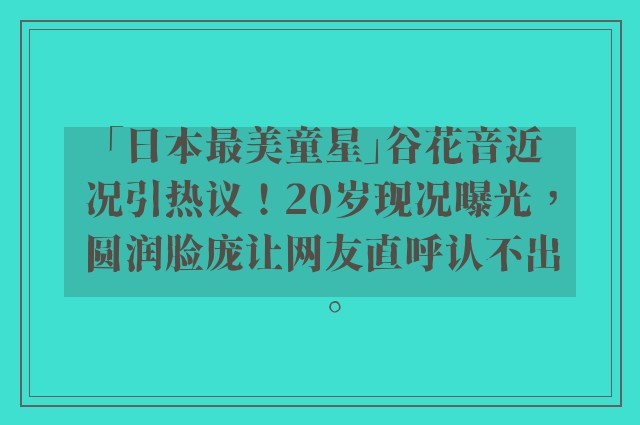 「日本最美童星」谷花音近况引热议！20岁现况曝光，圆润脸庞让网友直呼认不出。