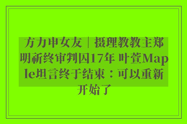 方力申女友｜摄理教教主郑明祈终审判囚17年 叶萱Maple坦言终于结束：可以重新开始了