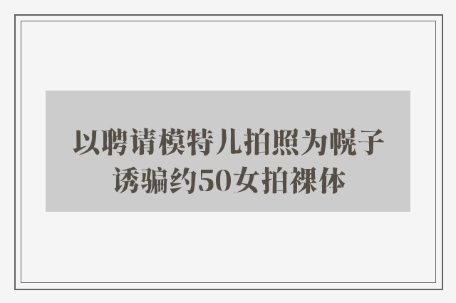 以聘请模特儿拍照为幌子　诱骗约50女拍裸体