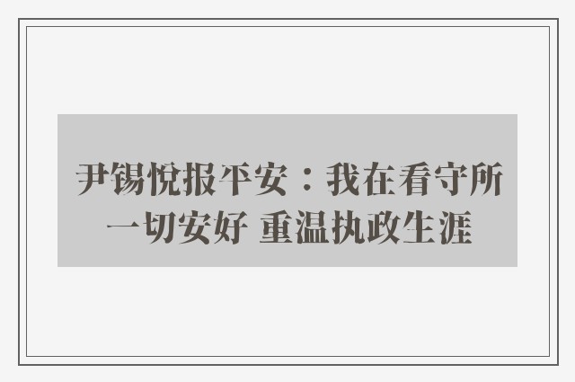 尹锡悦报平安：我在看守所一切安好 重温执政生涯