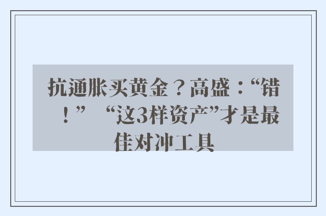 抗通胀买黄金？高盛：“错！”　“这3样资产”才是最佳对冲工具