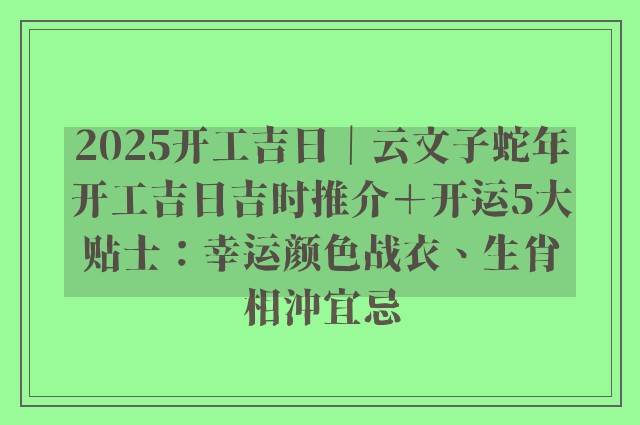 2025开工吉日｜云文子蛇年开工吉日吉时推介＋开运5大贴士：幸运颜色战衣、生肖相沖宜忌