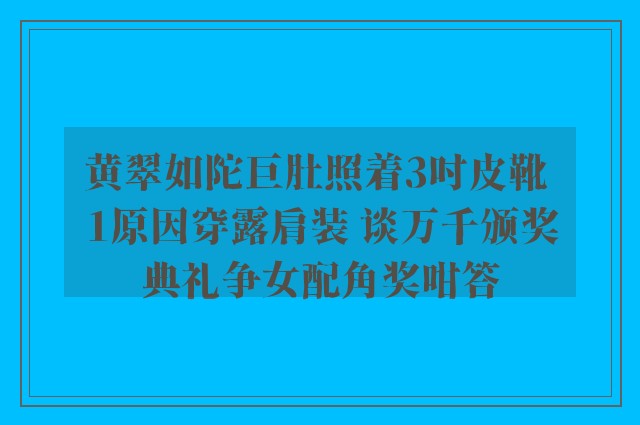 黄翠如陀巨肚照着3吋皮靴 1原因穿露肩装 谈万千颁奖典礼争女配角奖咁答