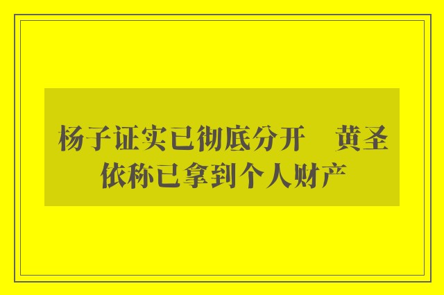 杨子证实已彻底分开　黄圣依称已拿到个人财产