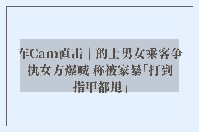 车Cam直击｜的士男女乘客争执女方爆喊 称被家暴「打到指甲都甩」