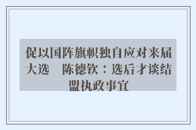 促以国阵旗帜独自应对来届大选　陈德钦：选后才谈结盟执政事宜