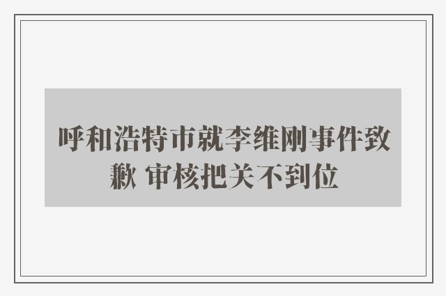 呼和浩特市就李维刚事件致歉 审核把关不到位