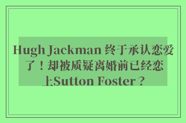 Hugh Jackman 终于承认恋爱了！却被质疑离婚前已经恋上Sutton Foster？