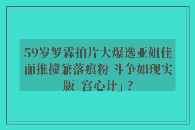 59岁罗霖拍片大爆选亚姐佳丽推撞兼落痕粉 斗争如现实版「宫心计」？