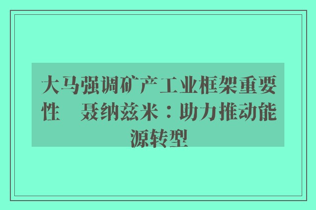 大马强调矿产工业框架重要性　聂纳兹米：助力推动能源转型