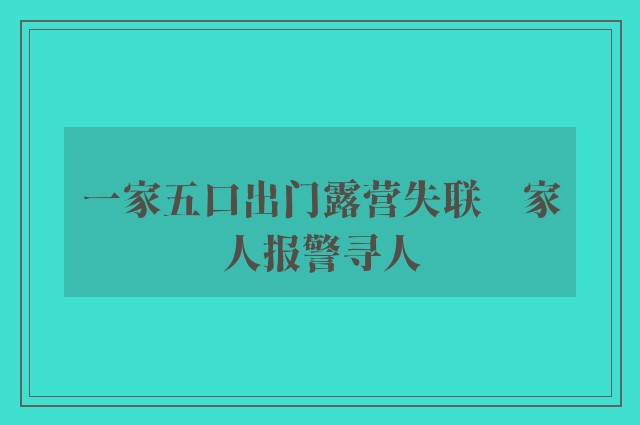 一家五口出门露营失联　家人报警寻人