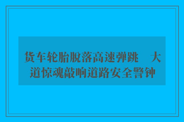 货车轮胎脱落高速弹跳　大道惊魂敲响道路安全警钟