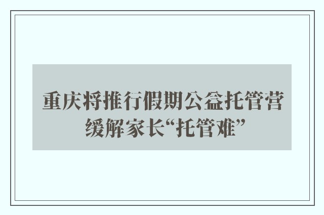 重庆将推行假期公益托管营 缓解家长“托管难”