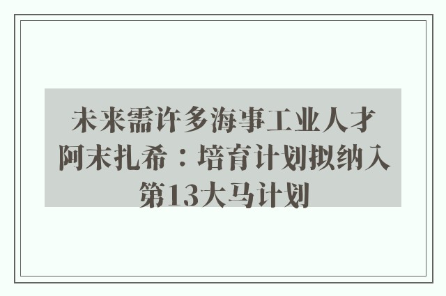 未来需许多海事工业人才　阿末扎希：培育计划拟纳入第13大马计划