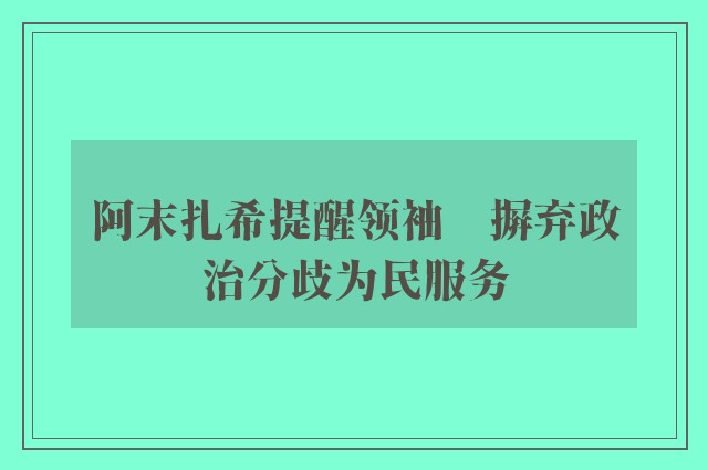 阿末扎希提醒领袖　摒弃政治分歧为民服务