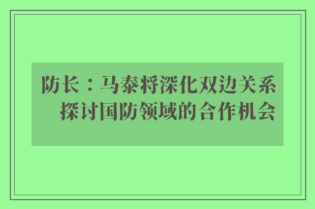 防长：马泰将深化双边关系　探讨国防领域的合作机会