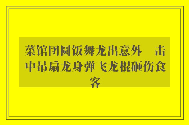 菜馆团圆饭舞龙出意外　击中吊扇龙身弹飞龙棍砸伤食客