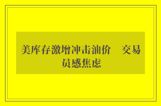 美库存激增冲击油价　交易员感焦虑