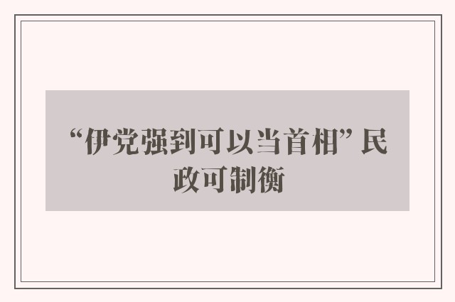 “伊党强到可以当首相” 民政可制衡