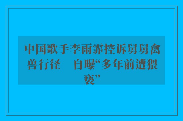 中国歌手李雨霏控诉舅舅禽兽行径　自曝“多年前遭猥亵”