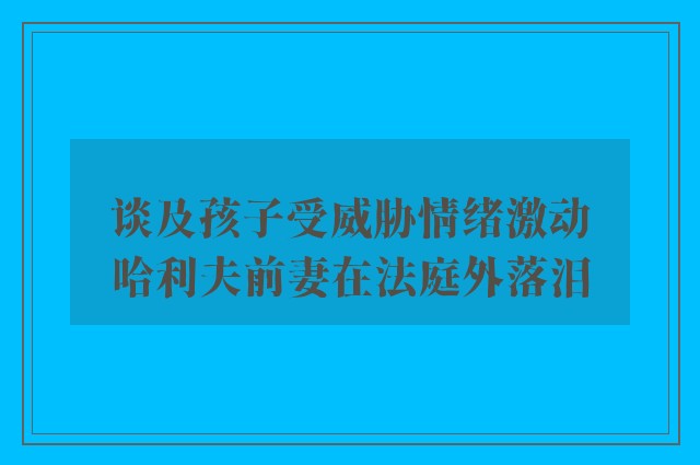 谈及孩子受威胁情绪激动　哈利夫前妻在法庭外落泪