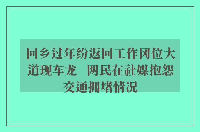 回乡过年纷返回工作冈位大道现车龙   网民在社媒抱怨交通拥堵情况