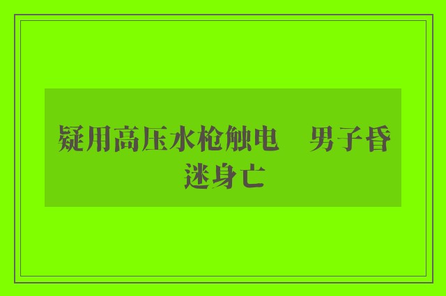 疑用高压水枪触电　男子昏迷身亡