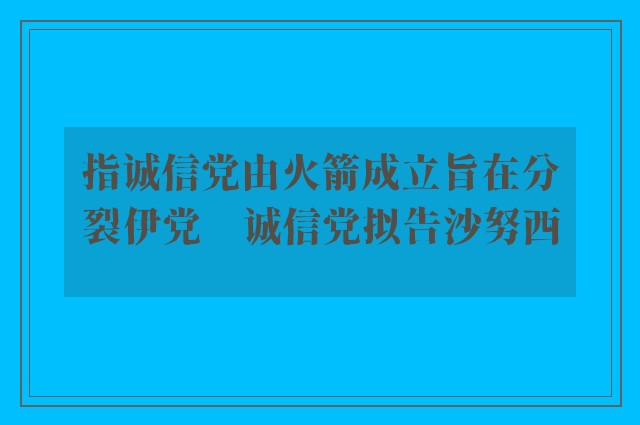 指诚信党由火箭成立旨在分裂伊党　诚信党拟告沙努西