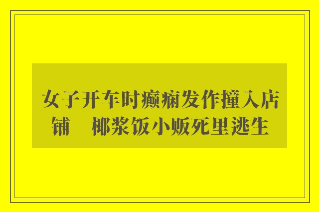 女子开车时癫痫发作撞入店铺　椰浆饭小贩死里逃生