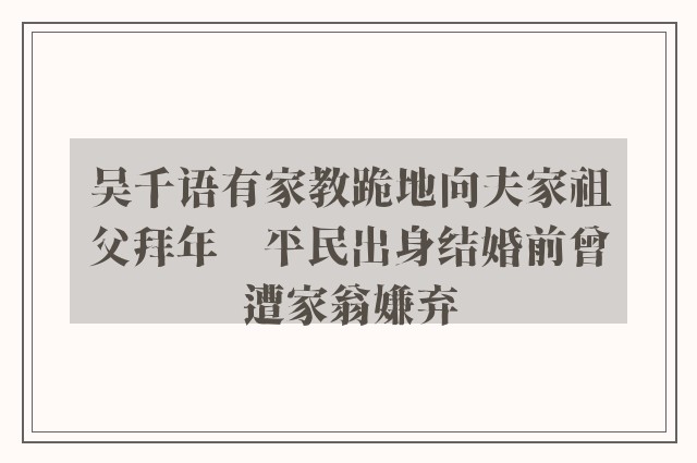 吴千语有家教跪地向夫家祖父拜年　平民出身结婚前曾遭家翁嫌弃