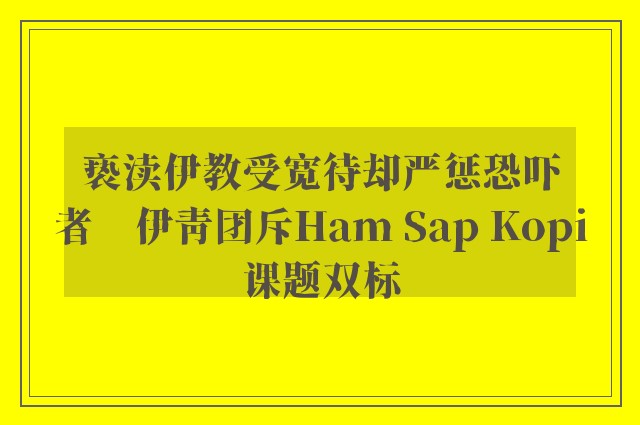 亵渎伊教受宽待却严惩恐吓者　伊青团斥Ham Sap Kopi课题双标